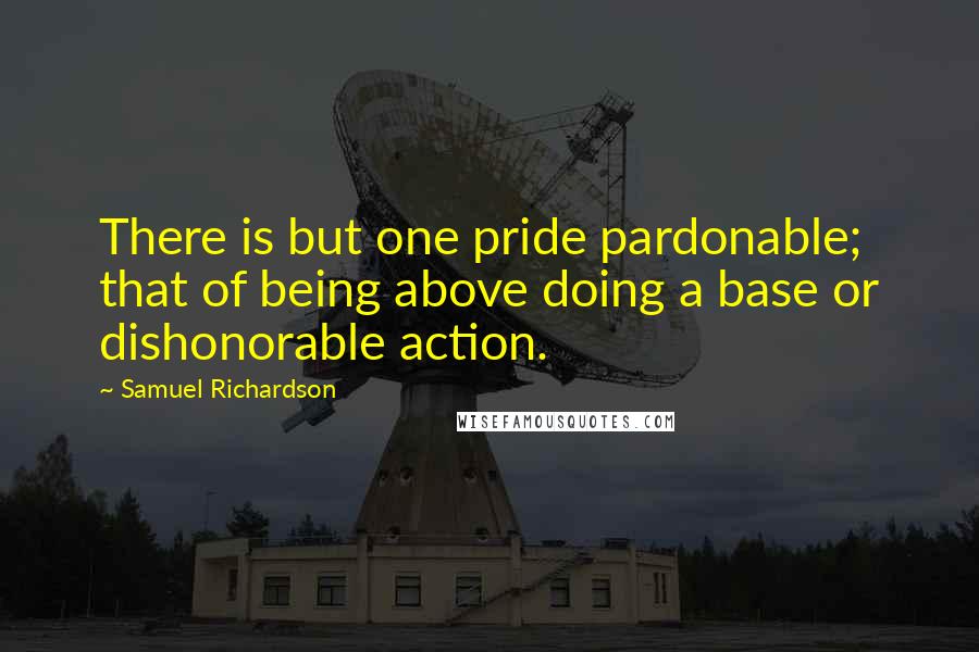 Samuel Richardson Quotes: There is but one pride pardonable; that of being above doing a base or dishonorable action.