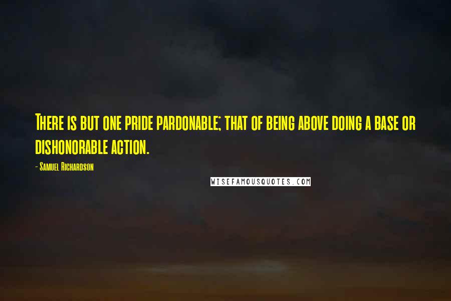Samuel Richardson Quotes: There is but one pride pardonable; that of being above doing a base or dishonorable action.