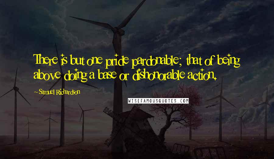 Samuel Richardson Quotes: There is but one pride pardonable; that of being above doing a base or dishonorable action.