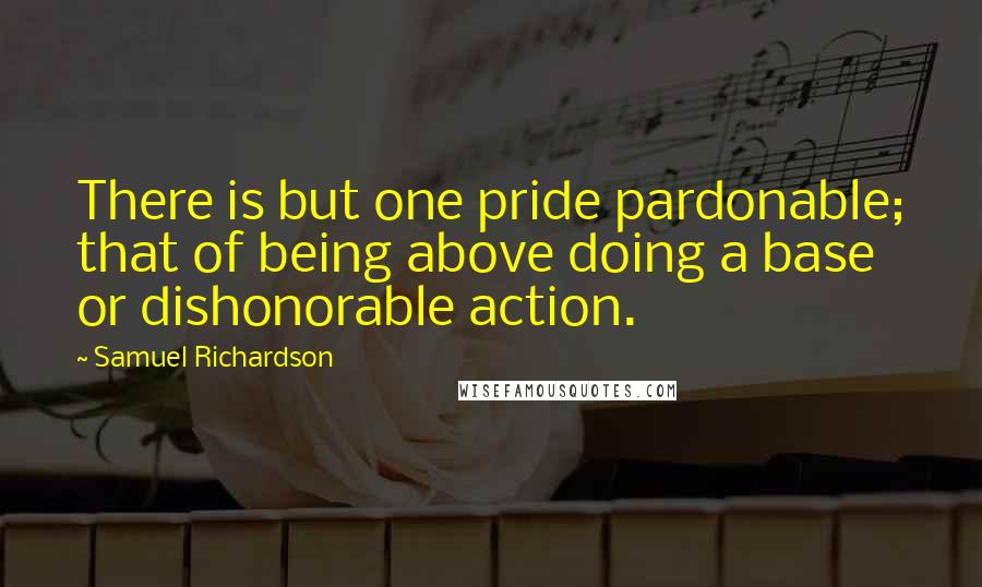 Samuel Richardson Quotes: There is but one pride pardonable; that of being above doing a base or dishonorable action.