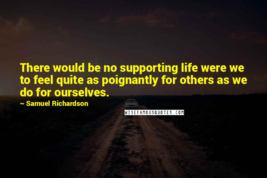 Samuel Richardson Quotes: There would be no supporting life were we to feel quite as poignantly for others as we do for ourselves.