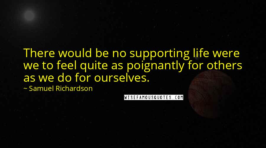 Samuel Richardson Quotes: There would be no supporting life were we to feel quite as poignantly for others as we do for ourselves.