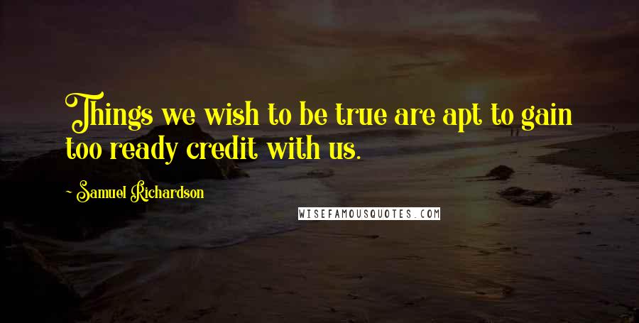 Samuel Richardson Quotes: Things we wish to be true are apt to gain too ready credit with us.