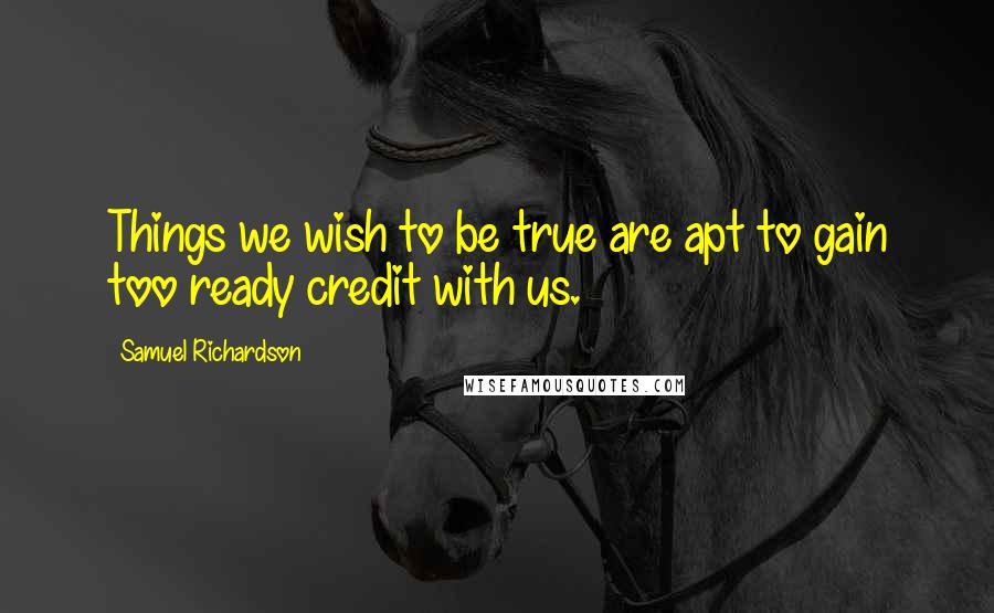 Samuel Richardson Quotes: Things we wish to be true are apt to gain too ready credit with us.