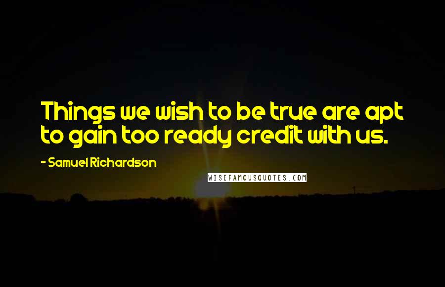 Samuel Richardson Quotes: Things we wish to be true are apt to gain too ready credit with us.