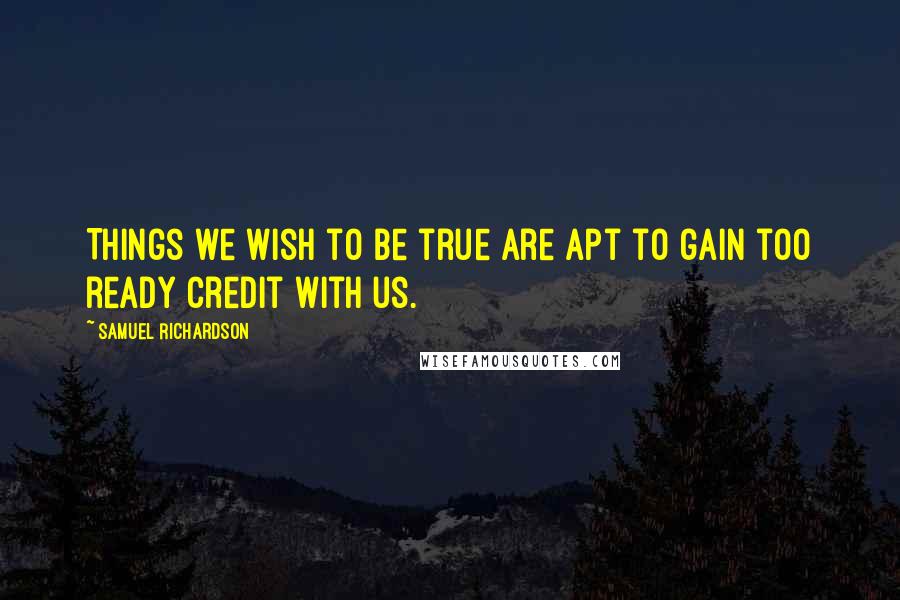 Samuel Richardson Quotes: Things we wish to be true are apt to gain too ready credit with us.