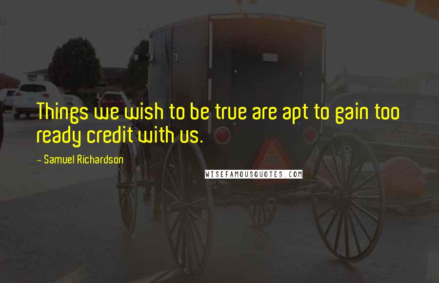 Samuel Richardson Quotes: Things we wish to be true are apt to gain too ready credit with us.