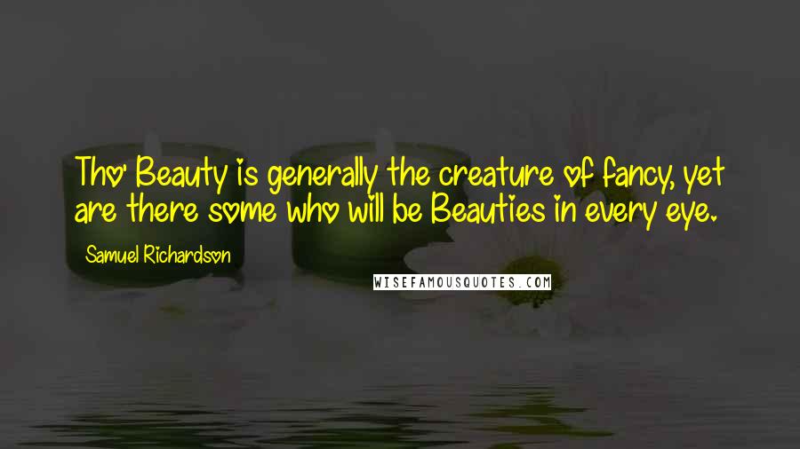Samuel Richardson Quotes: Tho' Beauty is generally the creature of fancy, yet are there some who will be Beauties in every eye.