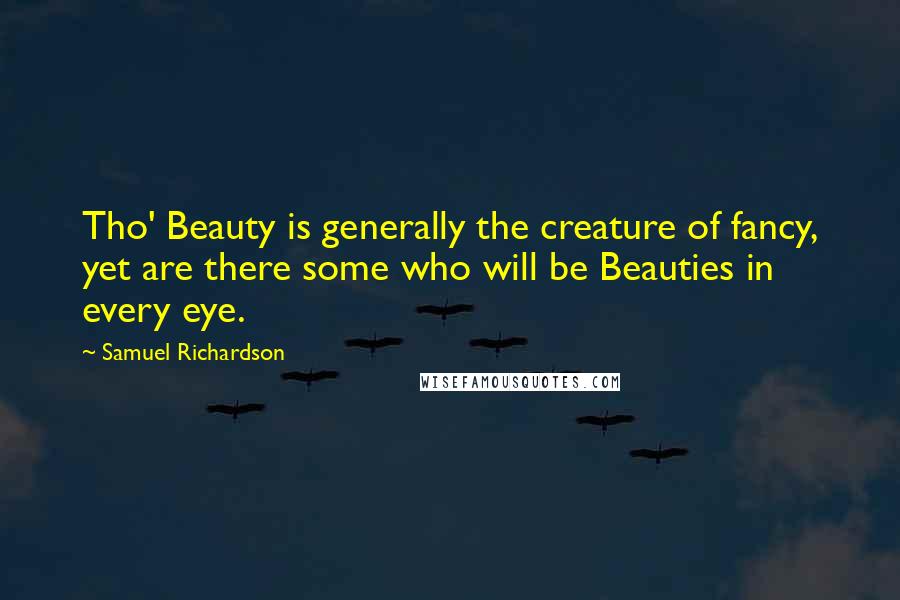 Samuel Richardson Quotes: Tho' Beauty is generally the creature of fancy, yet are there some who will be Beauties in every eye.