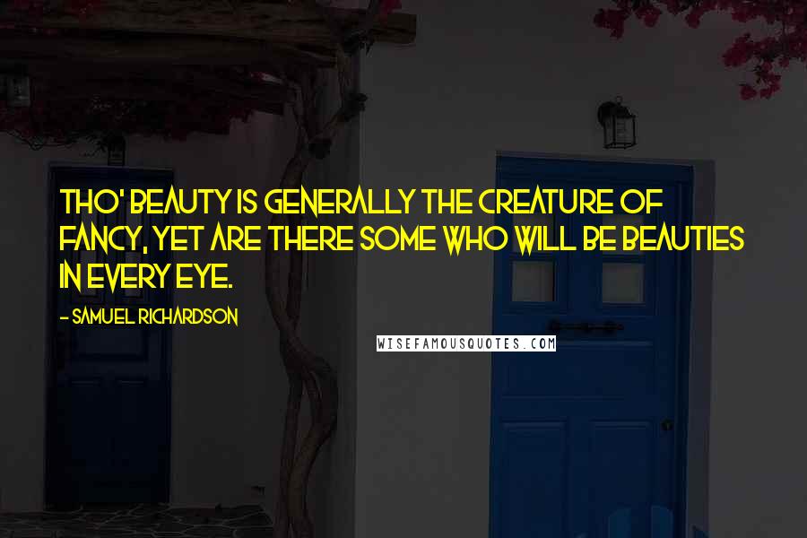 Samuel Richardson Quotes: Tho' Beauty is generally the creature of fancy, yet are there some who will be Beauties in every eye.