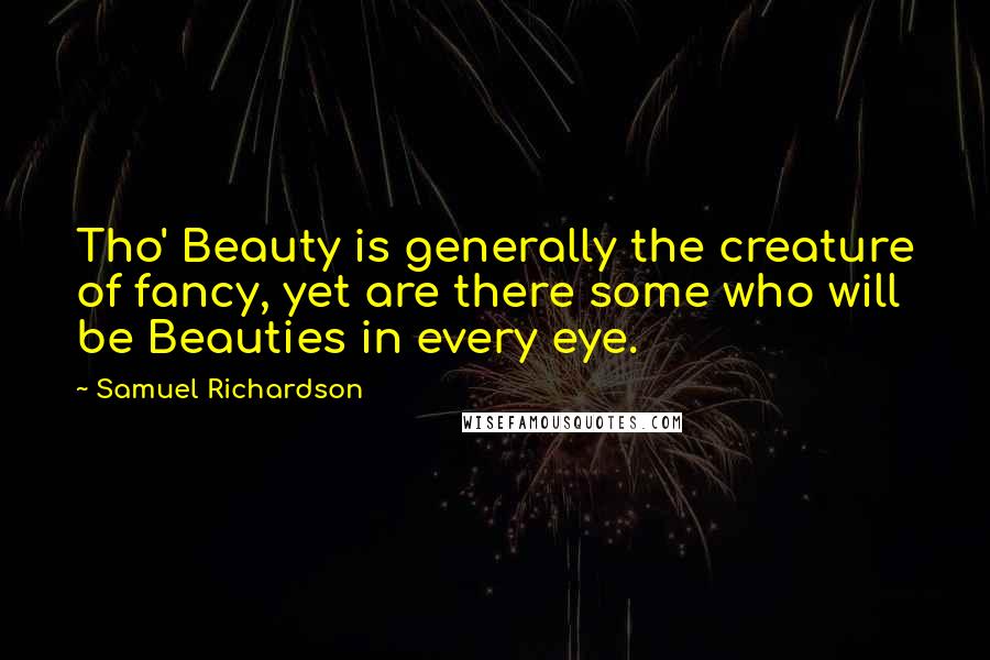 Samuel Richardson Quotes: Tho' Beauty is generally the creature of fancy, yet are there some who will be Beauties in every eye.