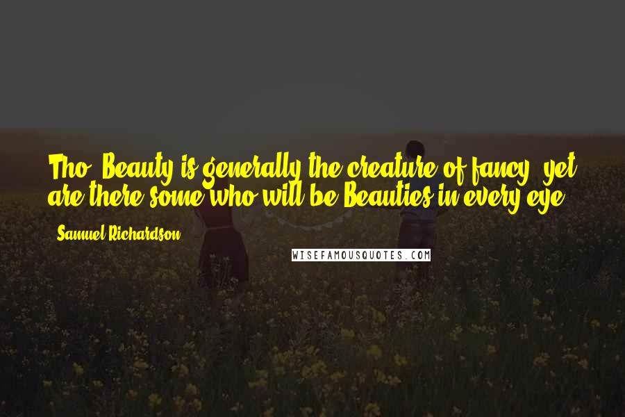 Samuel Richardson Quotes: Tho' Beauty is generally the creature of fancy, yet are there some who will be Beauties in every eye.