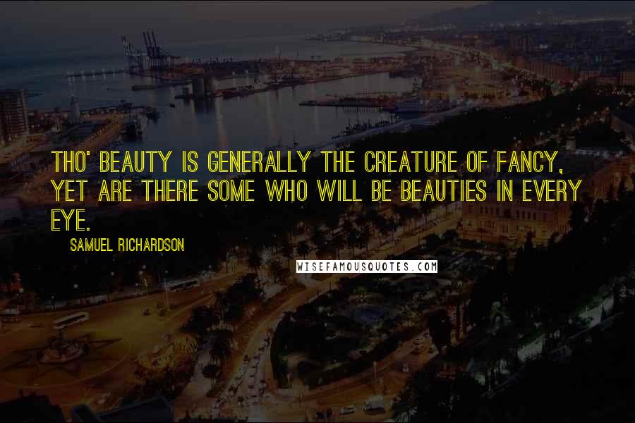 Samuel Richardson Quotes: Tho' Beauty is generally the creature of fancy, yet are there some who will be Beauties in every eye.