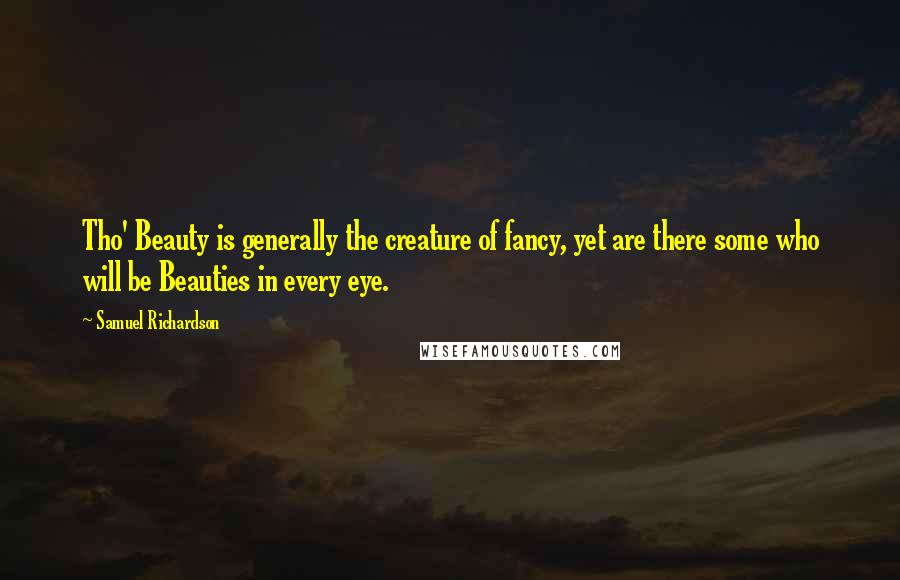 Samuel Richardson Quotes: Tho' Beauty is generally the creature of fancy, yet are there some who will be Beauties in every eye.