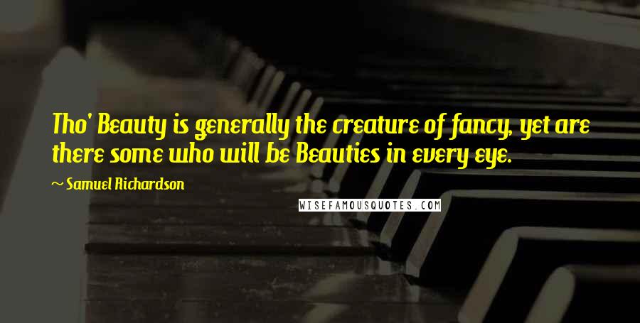 Samuel Richardson Quotes: Tho' Beauty is generally the creature of fancy, yet are there some who will be Beauties in every eye.