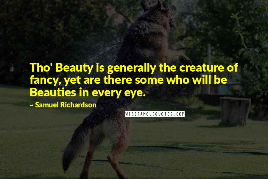 Samuel Richardson Quotes: Tho' Beauty is generally the creature of fancy, yet are there some who will be Beauties in every eye.