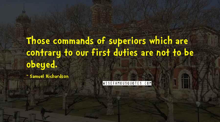 Samuel Richardson Quotes: Those commands of superiors which are contrary to our first duties are not to be obeyed.