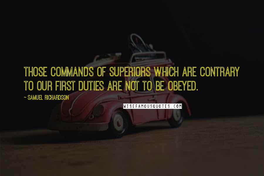 Samuel Richardson Quotes: Those commands of superiors which are contrary to our first duties are not to be obeyed.