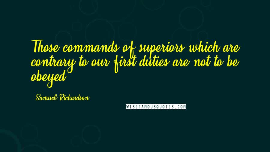 Samuel Richardson Quotes: Those commands of superiors which are contrary to our first duties are not to be obeyed.