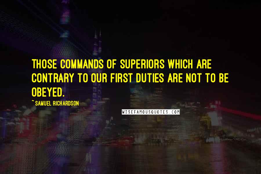 Samuel Richardson Quotes: Those commands of superiors which are contrary to our first duties are not to be obeyed.