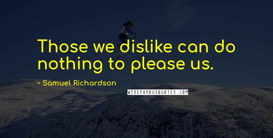 Samuel Richardson Quotes: Those we dislike can do nothing to please us.