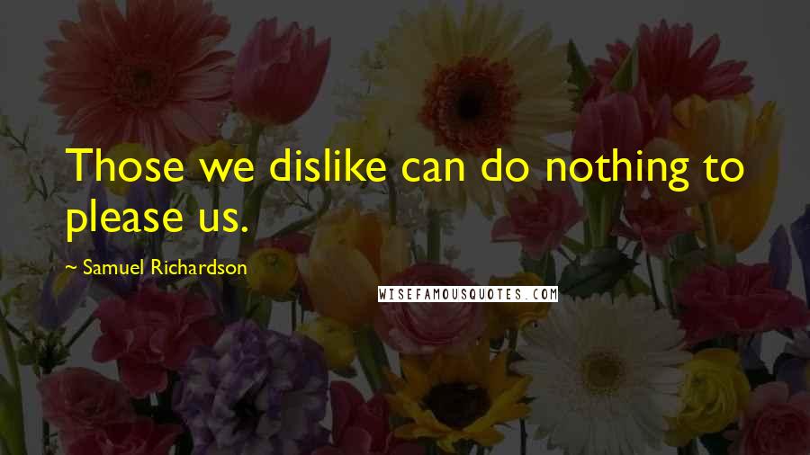 Samuel Richardson Quotes: Those we dislike can do nothing to please us.