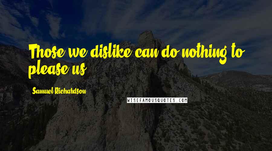 Samuel Richardson Quotes: Those we dislike can do nothing to please us.