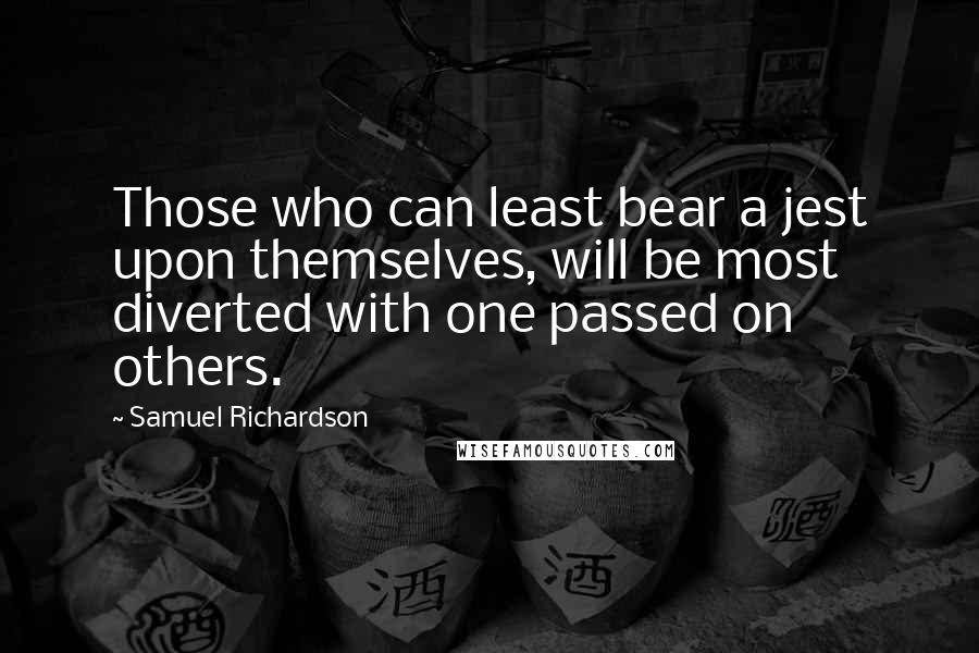 Samuel Richardson Quotes: Those who can least bear a jest upon themselves, will be most diverted with one passed on others.