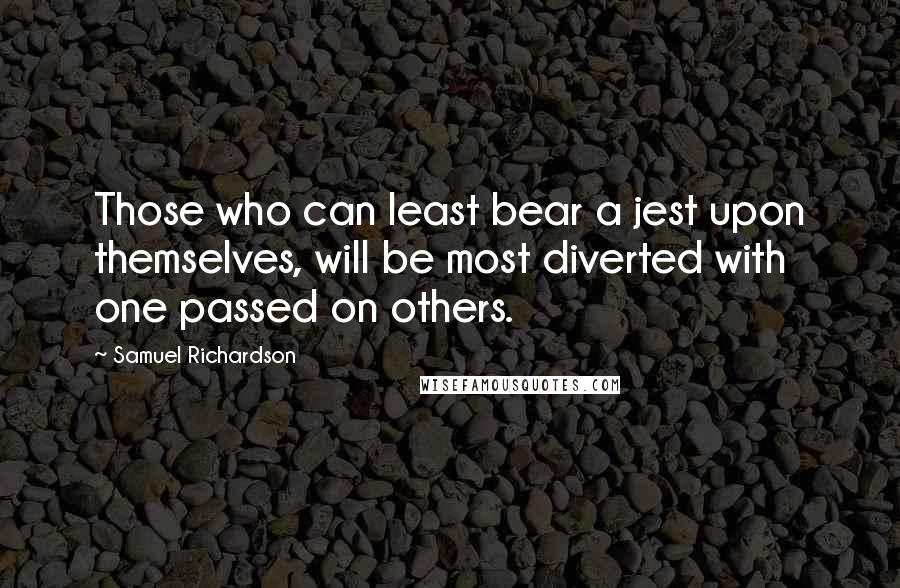 Samuel Richardson Quotes: Those who can least bear a jest upon themselves, will be most diverted with one passed on others.