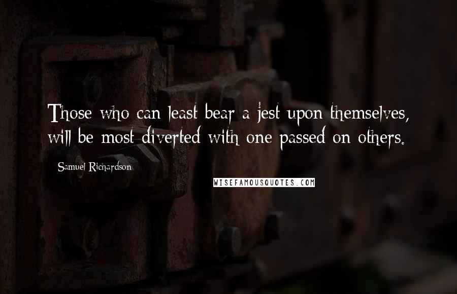 Samuel Richardson Quotes: Those who can least bear a jest upon themselves, will be most diverted with one passed on others.