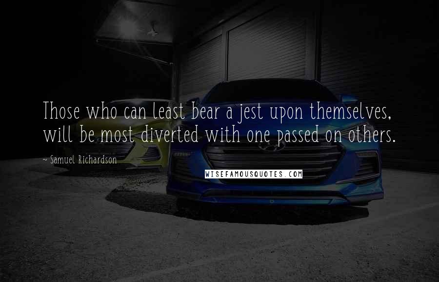 Samuel Richardson Quotes: Those who can least bear a jest upon themselves, will be most diverted with one passed on others.