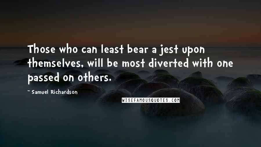 Samuel Richardson Quotes: Those who can least bear a jest upon themselves, will be most diverted with one passed on others.