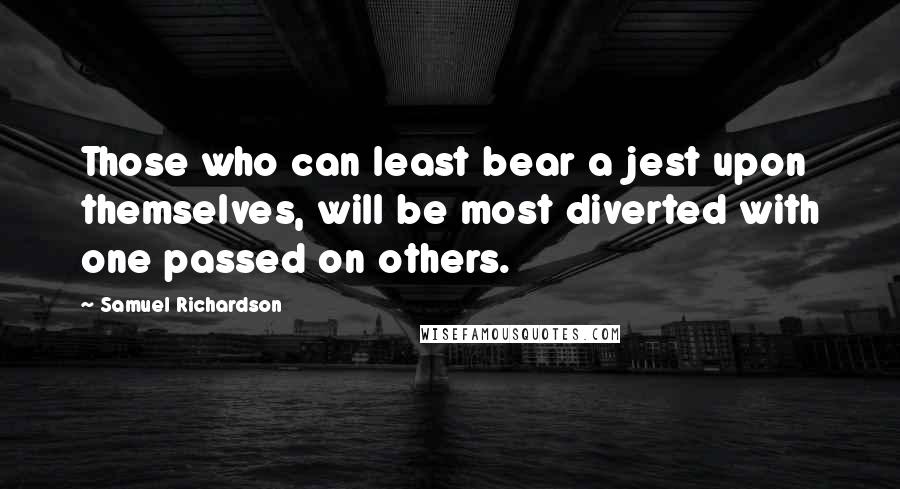Samuel Richardson Quotes: Those who can least bear a jest upon themselves, will be most diverted with one passed on others.