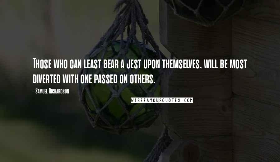 Samuel Richardson Quotes: Those who can least bear a jest upon themselves, will be most diverted with one passed on others.