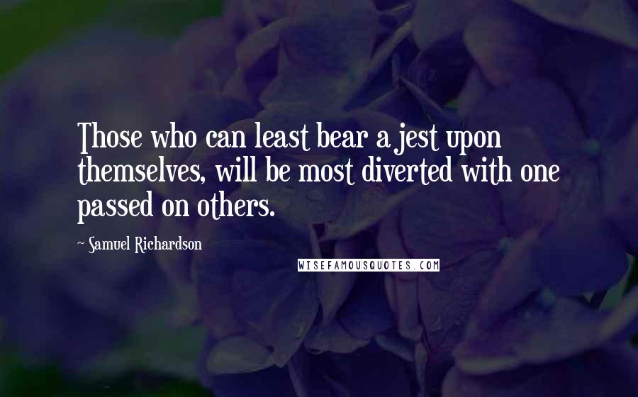 Samuel Richardson Quotes: Those who can least bear a jest upon themselves, will be most diverted with one passed on others.