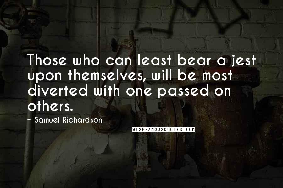 Samuel Richardson Quotes: Those who can least bear a jest upon themselves, will be most diverted with one passed on others.