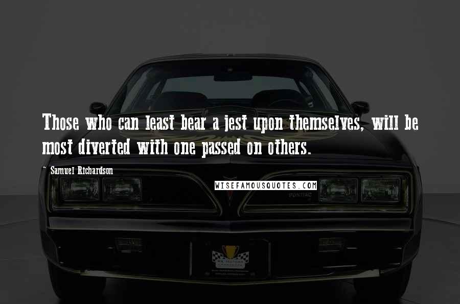 Samuel Richardson Quotes: Those who can least bear a jest upon themselves, will be most diverted with one passed on others.