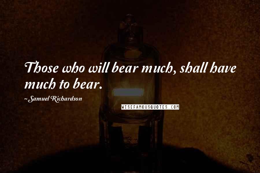 Samuel Richardson Quotes: Those who will bear much, shall have much to bear.