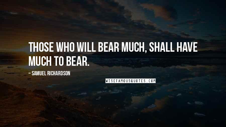 Samuel Richardson Quotes: Those who will bear much, shall have much to bear.