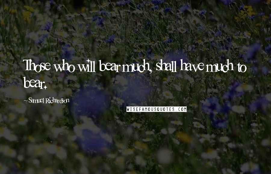 Samuel Richardson Quotes: Those who will bear much, shall have much to bear.