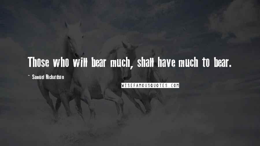 Samuel Richardson Quotes: Those who will bear much, shall have much to bear.