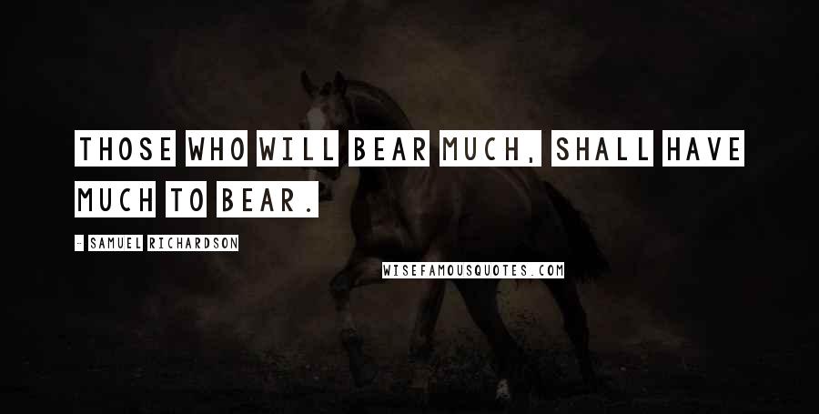 Samuel Richardson Quotes: Those who will bear much, shall have much to bear.