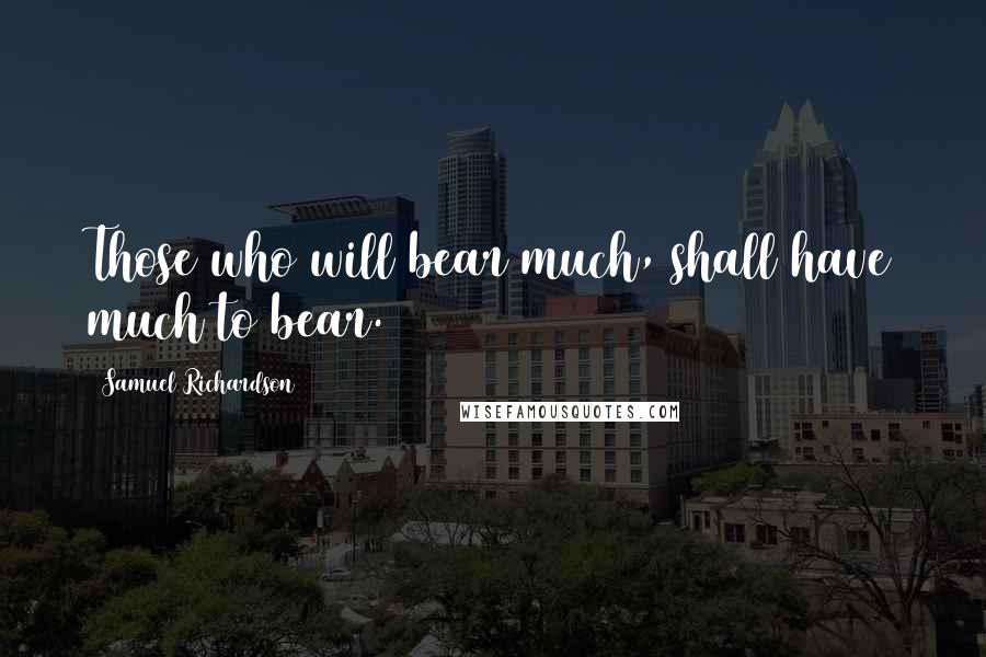 Samuel Richardson Quotes: Those who will bear much, shall have much to bear.