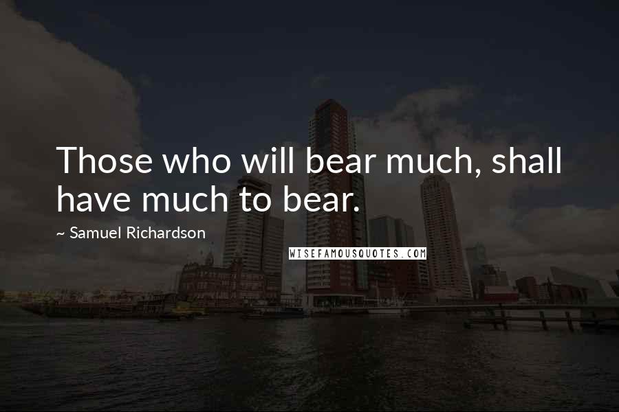 Samuel Richardson Quotes: Those who will bear much, shall have much to bear.