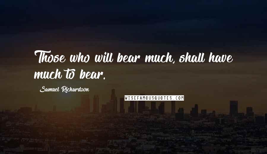 Samuel Richardson Quotes: Those who will bear much, shall have much to bear.