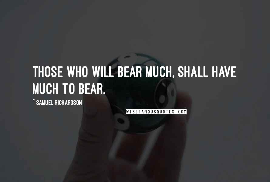 Samuel Richardson Quotes: Those who will bear much, shall have much to bear.