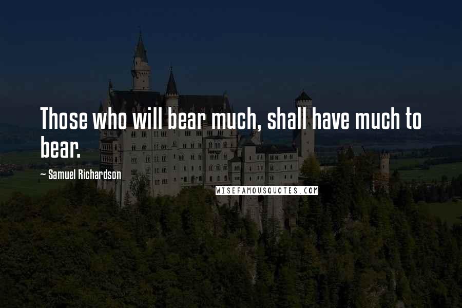 Samuel Richardson Quotes: Those who will bear much, shall have much to bear.