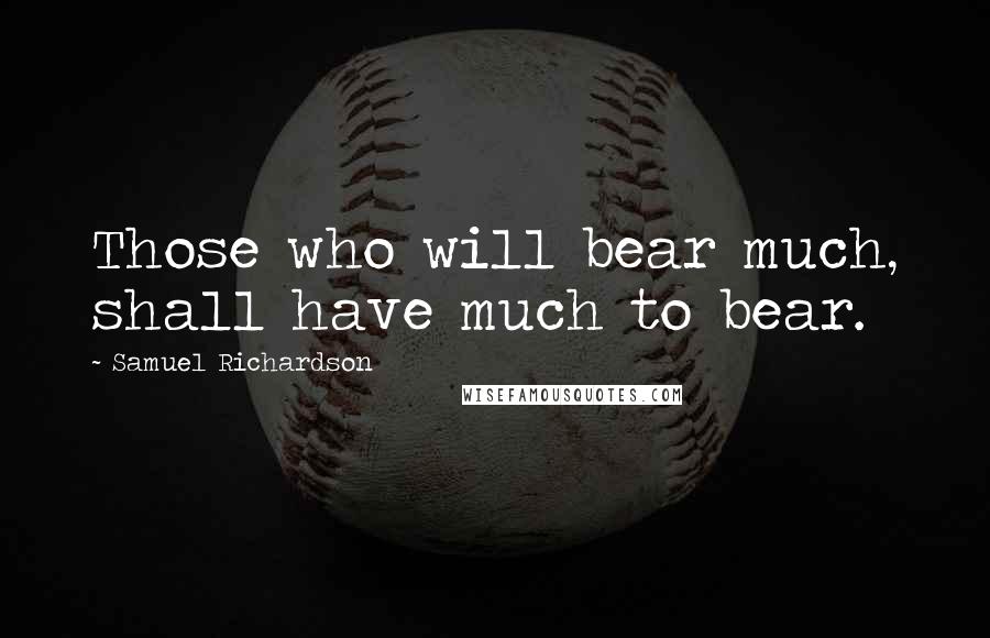 Samuel Richardson Quotes: Those who will bear much, shall have much to bear.