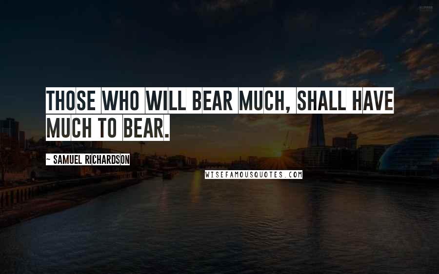 Samuel Richardson Quotes: Those who will bear much, shall have much to bear.
