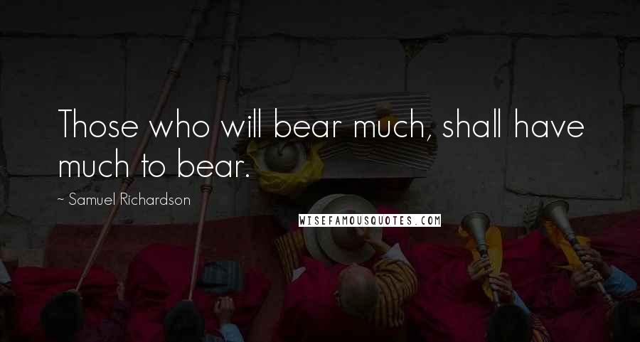 Samuel Richardson Quotes: Those who will bear much, shall have much to bear.